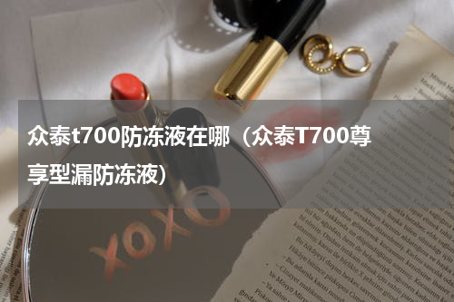 众泰t700防冻液在哪（众泰T700尊享型漏防冻液）