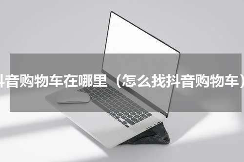 抖音购物车在哪里（怎么找抖音购物车）