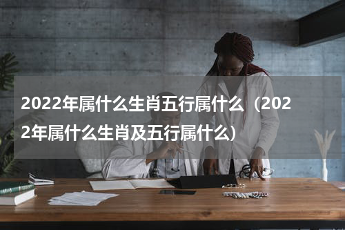 2022年属什么生肖五行属什么（2022年属什么生肖及五行属什么）