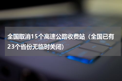 全国取消15个高速公路收费站（全国已有23个省份无临时关闭）