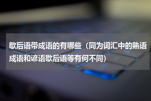 歇后语带成语的有哪些（同为词汇中的熟语成语和谚语歇后语等有何不同）
