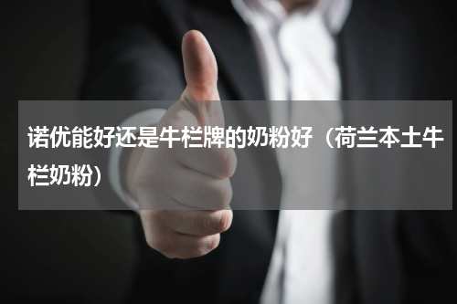 诺优能好还是牛栏牌的奶粉好（荷兰本土牛栏奶粉）