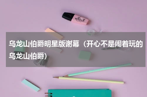 乌龙山伯爵明星版谢幕（开心不是闹着玩的乌龙山伯爵）