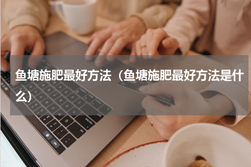 鱼塘施肥最好方法（鱼塘施肥最好方法是什么）