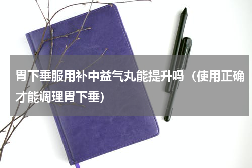 胃下垂服用补中益气丸能提升吗（使用正确才能调理胃下垂）