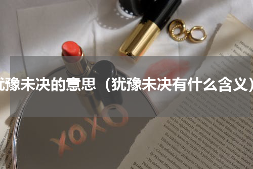 犹豫未决的意思（犹豫未决有什么含义）
