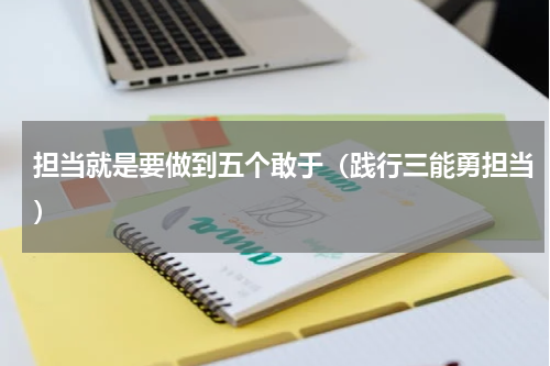 担当就是要做到五个敢于（践行三能勇担当）