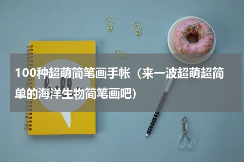 100种超萌简笔画手帐（来一波超萌超简单的海洋生物简笔画吧）