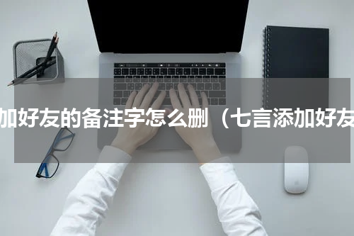 添加好友的备注字怎么删（七言添加好友）