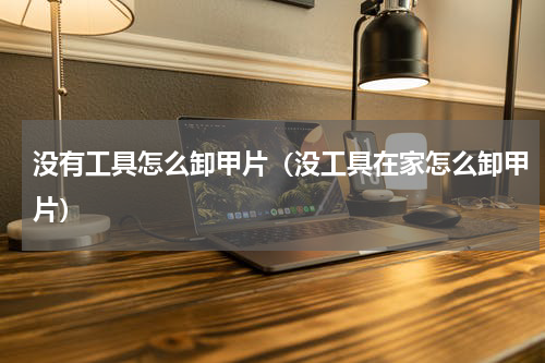没有工具怎么卸甲片（没工具在家怎么卸甲片）
