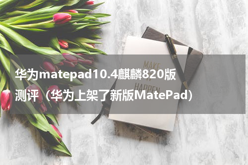 华为matepad10.4麒麟820版测评（华为上架了新版MatePad）