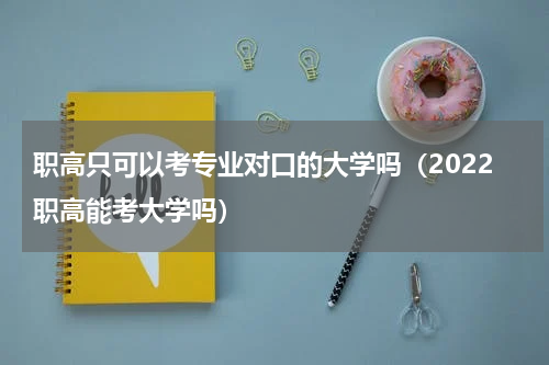 职高只可以考专业对口的大学吗（2022职高能考大学吗）