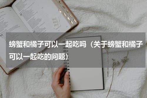 螃蟹和橘子可以一起吃吗（关于螃蟹和橘子可以一起吃的问题）