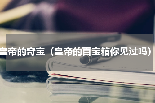 皇帝的奇宝（皇帝的百宝箱你见过吗）