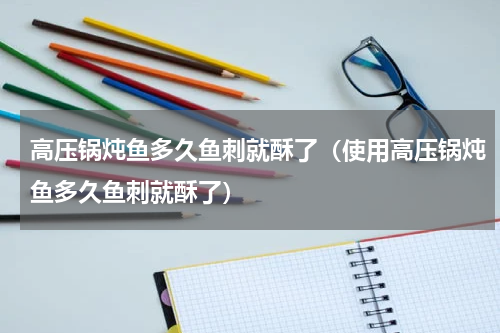 高压锅炖鱼多久鱼刺就酥了（使用高压锅炖鱼多久鱼刺就酥了）