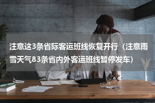 注意这3条省际客运班线恢复开行（注意雨雪天气83条省内外客运班线暂停发车）