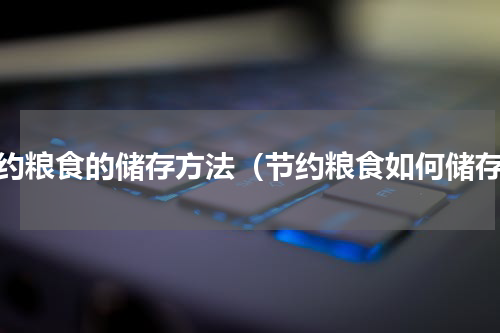 节约粮食的储存方法（节约粮食如何储存）