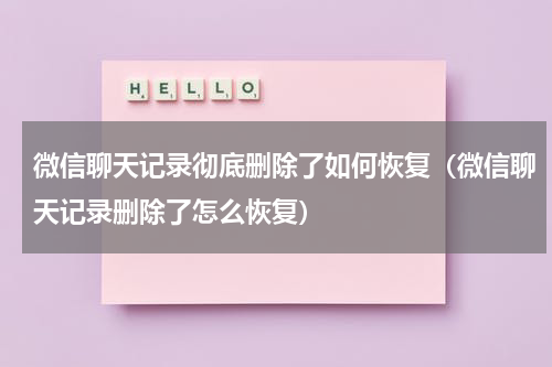 微信聊天记录彻底删除了如何恢复（微信聊天记录删除了怎么恢复）