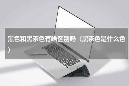 黑色和黑茶色有啥区别吗（黑茶色是什么色）
