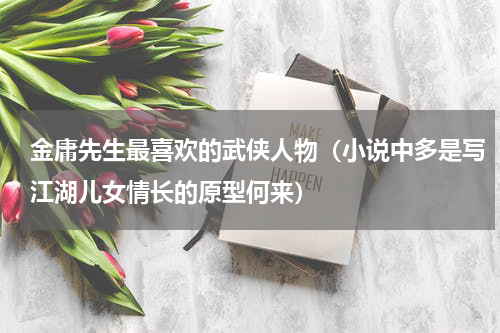 金庸先生最喜欢的武侠人物（小说中多是写江湖儿女情长的原型何来）