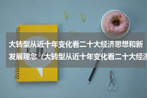 大转型从近十年变化看二十大经济思想和新发展理念（大转型从近十年变化看二十大经济思想和新发展理念）