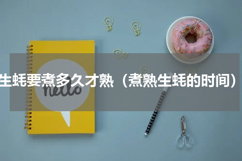 生蚝要煮多久才熟（煮熟生蚝的时间）