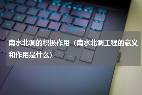 南水北调的积极作用（南水北调工程的意义和作用是什么）