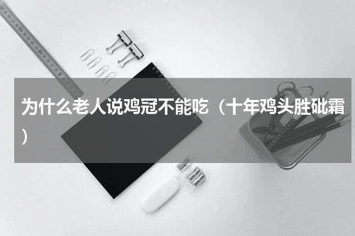 为什么老人说鸡冠不能吃（十年鸡头胜砒霜）