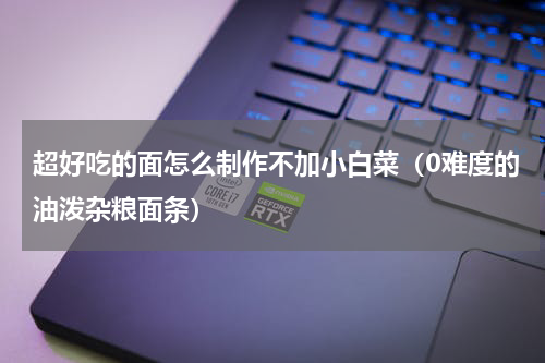 超好吃的面怎么制作不加小白菜（0难度的油泼杂粮面条）