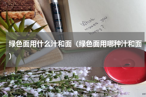 绿色面用什么汁和面（绿色面用哪种汁和面）