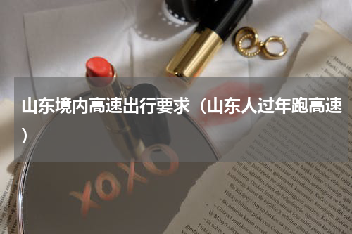 山东境内高速出行要求（山东人过年跑高速）