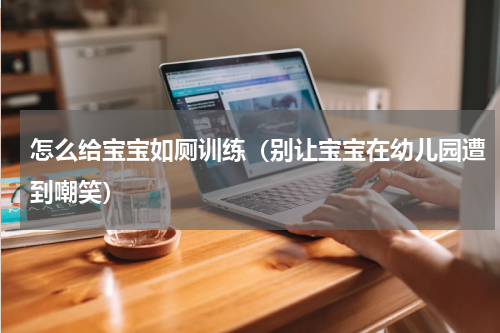 怎么给宝宝如厕训练（别让宝宝在幼儿园遭到嘲笑）