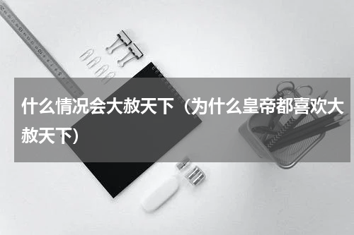 什么情况会大赦天下（为什么皇帝都喜欢大赦天下）