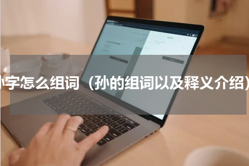孙字怎么组词（孙的组词以及释义介绍）