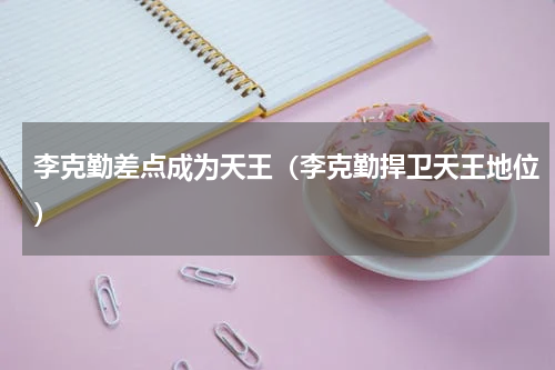 李克勤差点成为天王（李克勤捍卫天王地位）