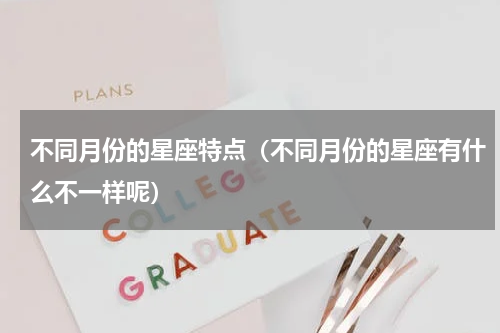 不同月份的星座特点（不同月份的星座有什么不一样呢）
