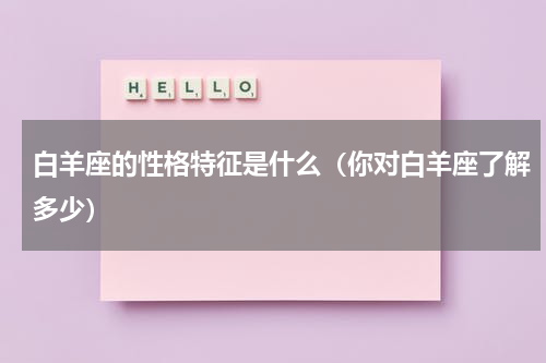 白羊座的性格特征是什么（你对白羊座了解多少）