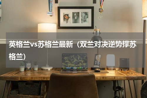 英格兰vs苏格兰最新（双兰对决逆势撑苏格兰）