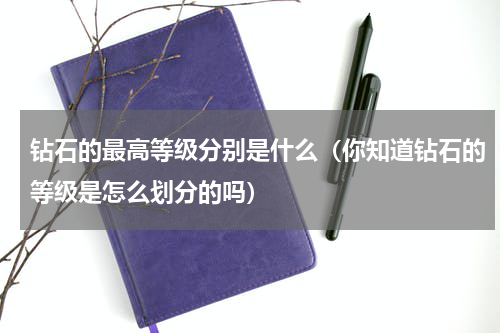 钻石的最高等级分别是什么（你知道钻石的等级是怎么划分的吗）