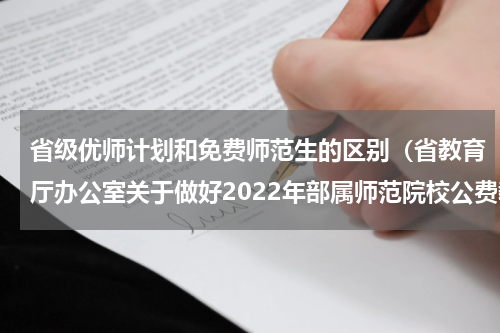 省级优师计划和免费师范生的区别（省教育厅办公室关于做好2022年部属师范院校公费教育师范生签约及优师专项计划填报工作的通知）
