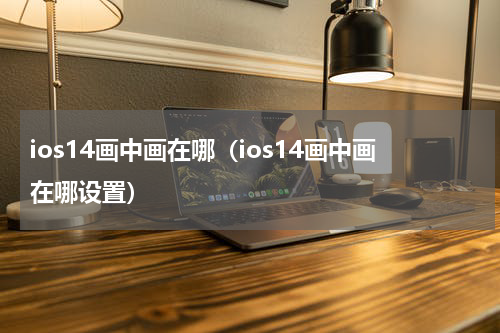 ios14画中画在哪（ios14画中画在哪设置）