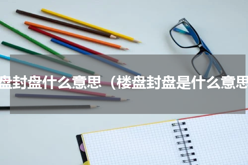 楼盘封盘什么意思（楼盘封盘是什么意思）