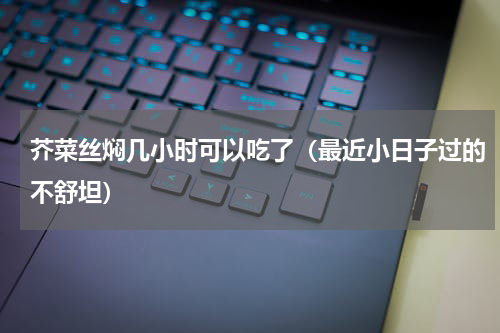芥菜丝焖几小时可以吃了（最近小日子过的不舒坦）