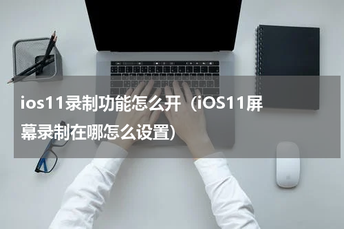 ios11录制功能怎么开（iOS11屏幕录制在哪怎么设置）