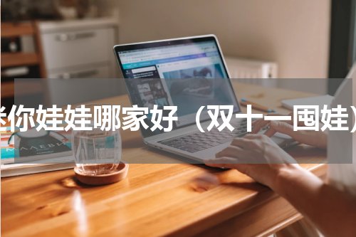 迷你娃娃哪家好（双十一囤娃）