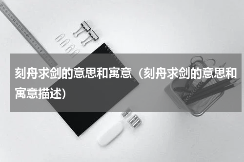 刻舟求剑的意思和寓意（刻舟求剑的意思和寓意描述）