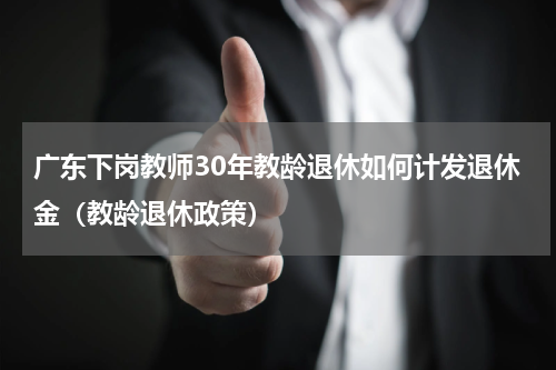 广东下岗教师30年教龄退休如何计发退休金（教龄退休政策）