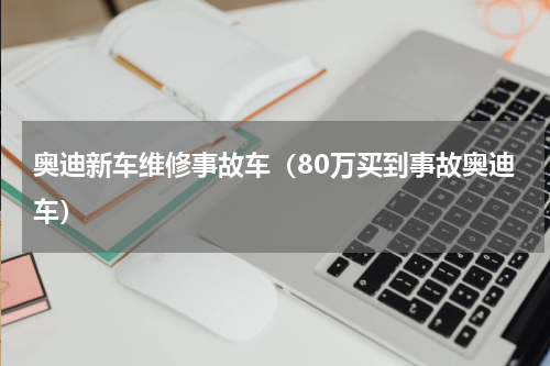 奥迪新车维修事故车（80万买到事故奥迪车）