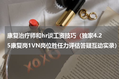 康复治疗师和hr谈工资技巧（独家4.25康复岗1VN岗位胜任力评估答疑互动实录）