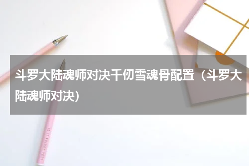 斗罗大陆魂师对决千仞雪魂骨配置（斗罗大陆魂师对决）